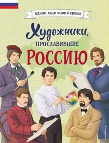 Художники, прославившие Россию. Великие люди великой страны.